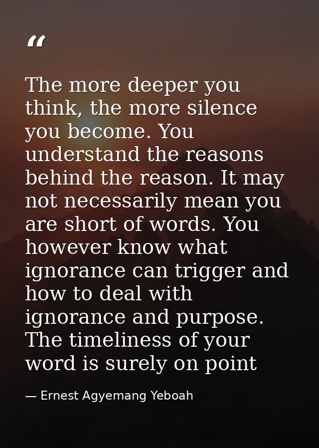 The more deeper you think, the more silence you become. You understand the reasons behind the reason. It may not necessa — Ernest Agyemang Yeboah