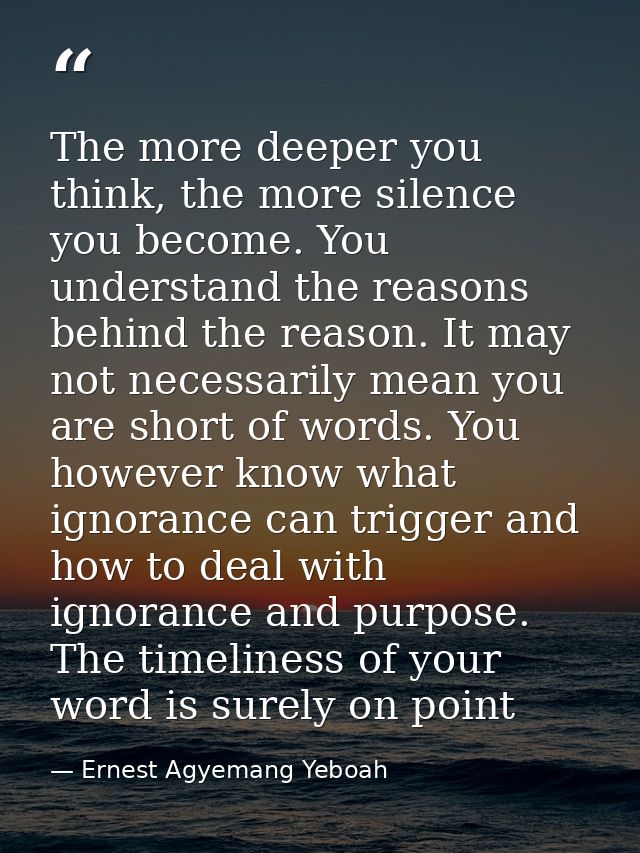 The more deeper you think, the more silence you become. You understand the reasons behind the reason. It may not necessa — Ernest Agyemang Yeboah