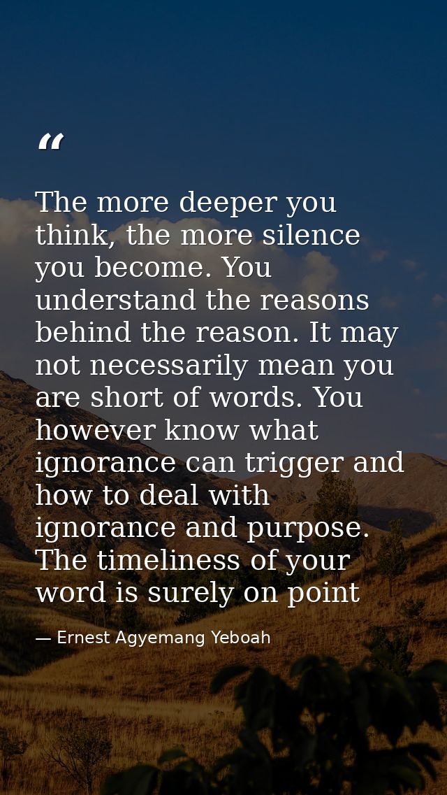 The more deeper you think, the more silence you become. You understand the reasons behind the reason. It may not necessa — Ernest Agyemang Yeboah