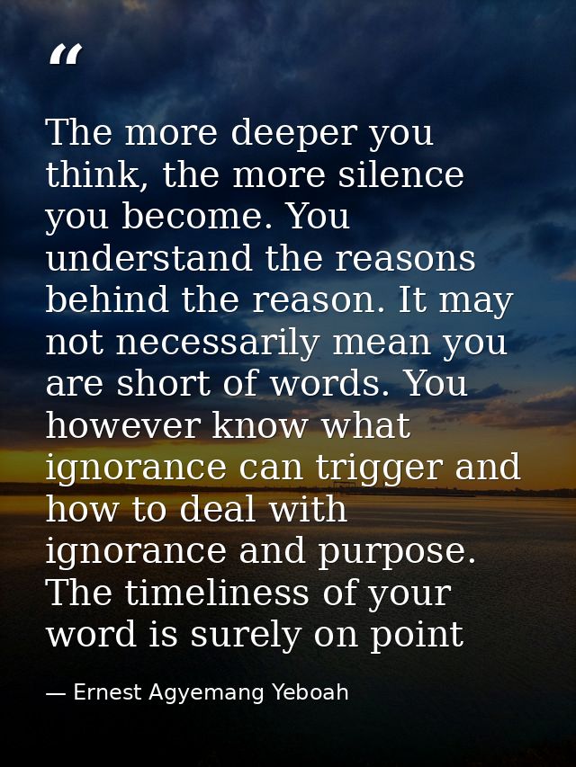 The more deeper you think, the more silence you become. You understand the reasons behind the reason. It may not necessa — Ernest Agyemang Yeboah