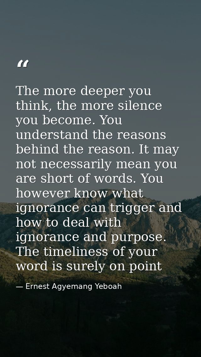 The more deeper you think, the more silence you become. You understand the reasons behind the reason. It may not necessa — Ernest Agyemang Yeboah