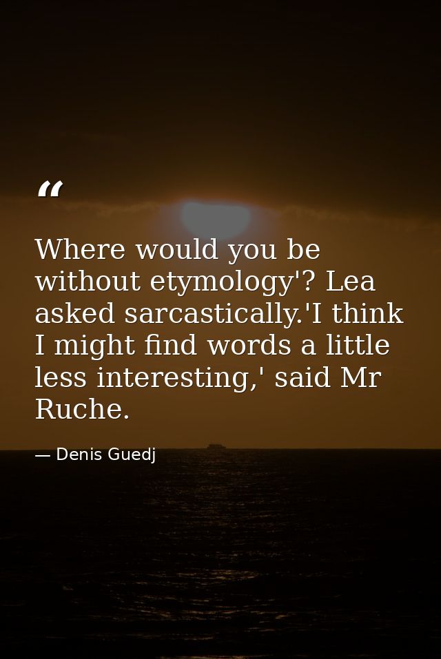 Where would you be without etymology'? Lea asked sarcastically.'I think I might find words a little less interesting,' s — Denis Guedj