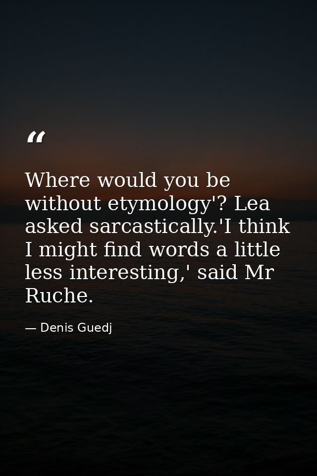 Where would you be without etymology'? Lea asked sarcastically.'I think I might find words a little less interesting,' s — Denis Guedj