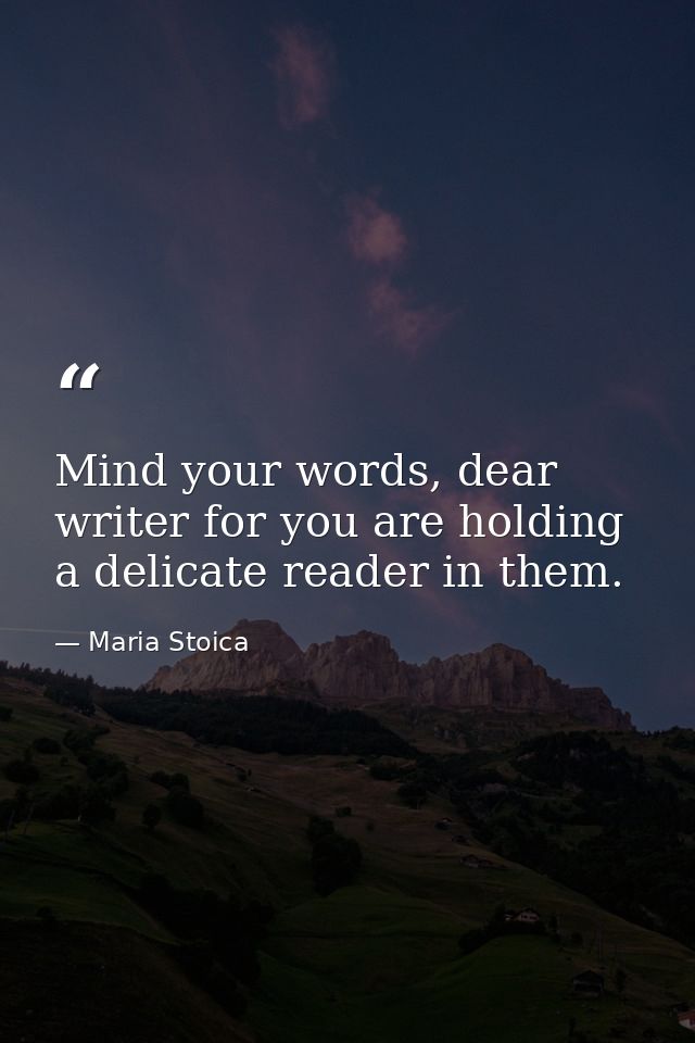 Mind your words, dear writer for you are holding a delicate reader in them. — Maria Stoica
