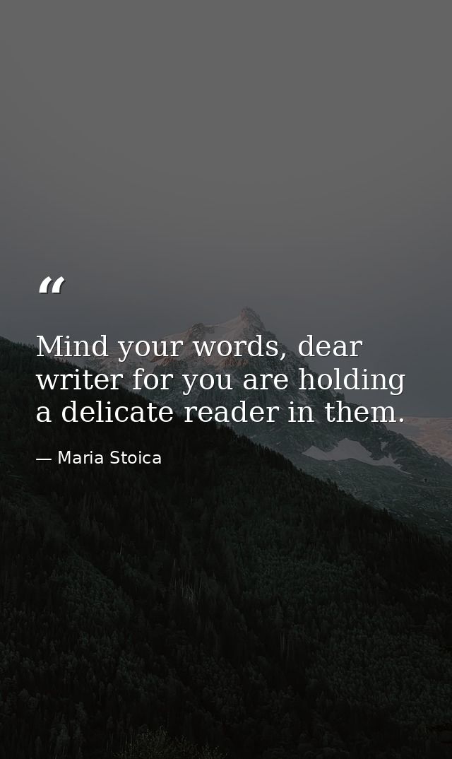 Mind your words, dear writer for you are holding a delicate reader in them. — Maria Stoica