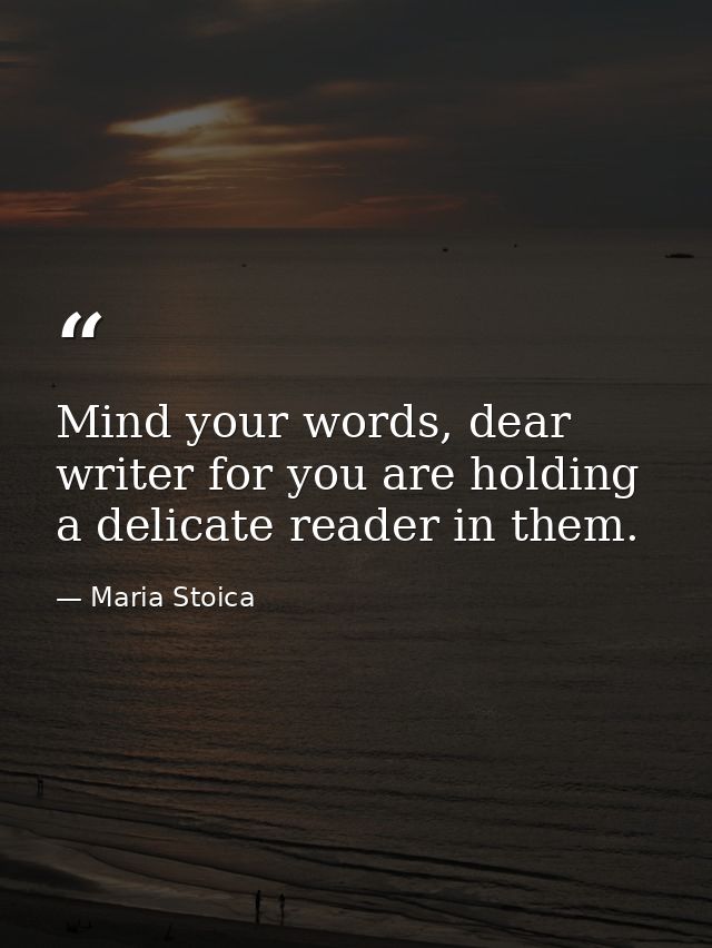 Mind your words, dear writer for you are holding a delicate reader in them. — Maria Stoica