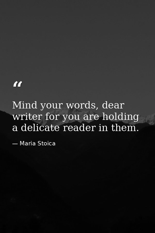 Mind your words, dear writer for you are holding a delicate reader in them. — Maria Stoica