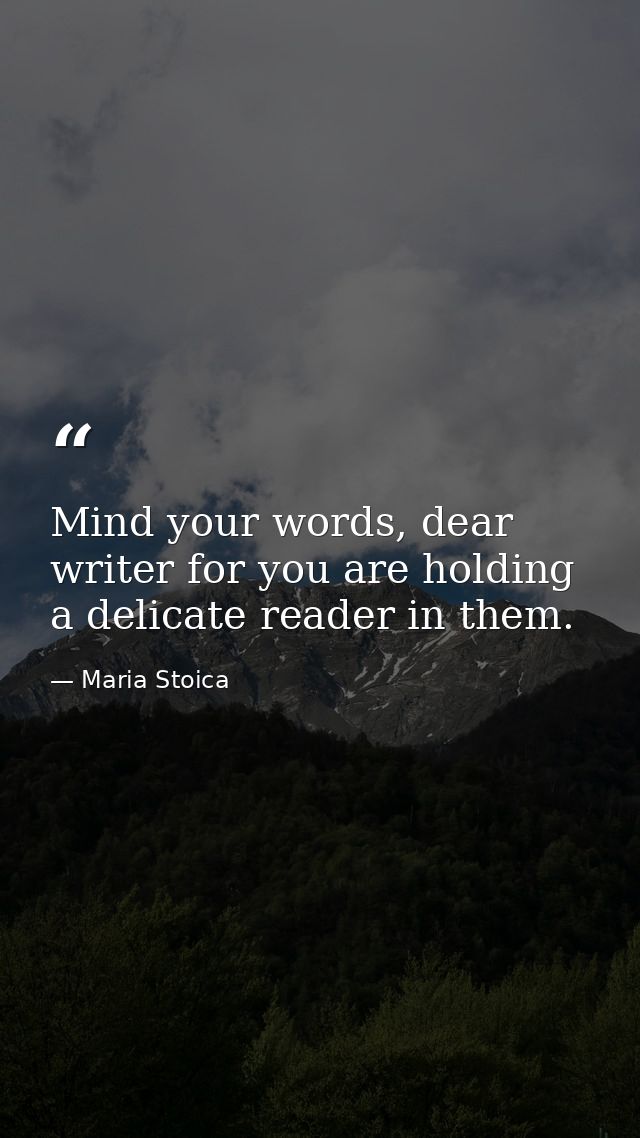 Mind your words, dear writer for you are holding a delicate reader in them. — Maria Stoica