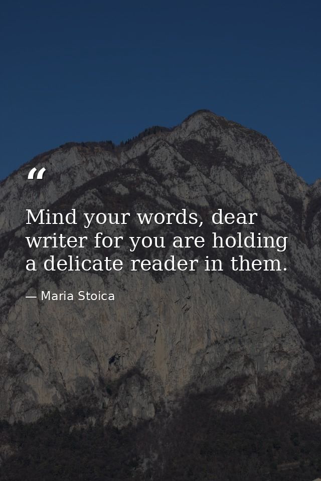 Mind your words, dear writer for you are holding a delicate reader in them. — Maria Stoica