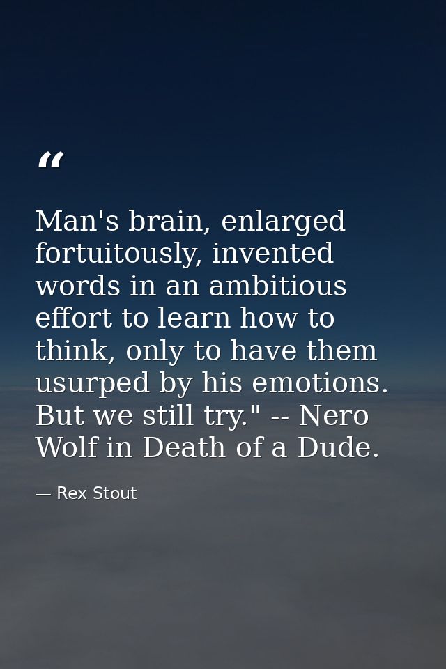 Man's brain, enlarged fortuitously, invented words in an ambitious effort to learn how to think, only to have them usurp — Rex Stout
