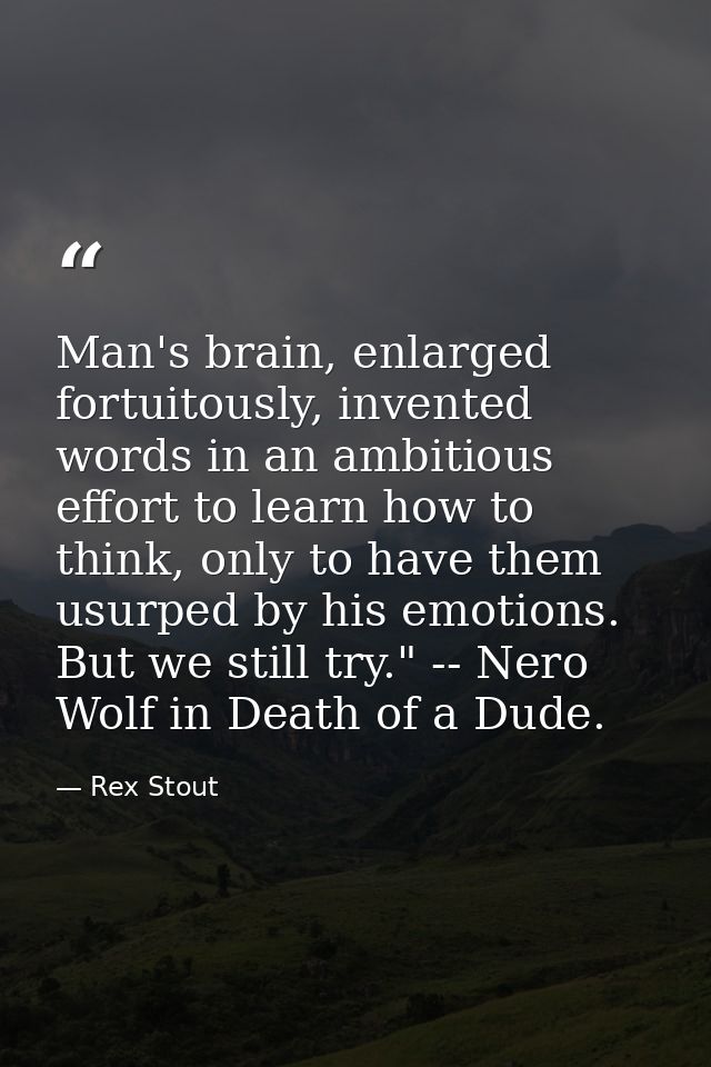 Man's brain, enlarged fortuitously, invented words in an ambitious effort to learn how to think, only to have them usurp — Rex Stout