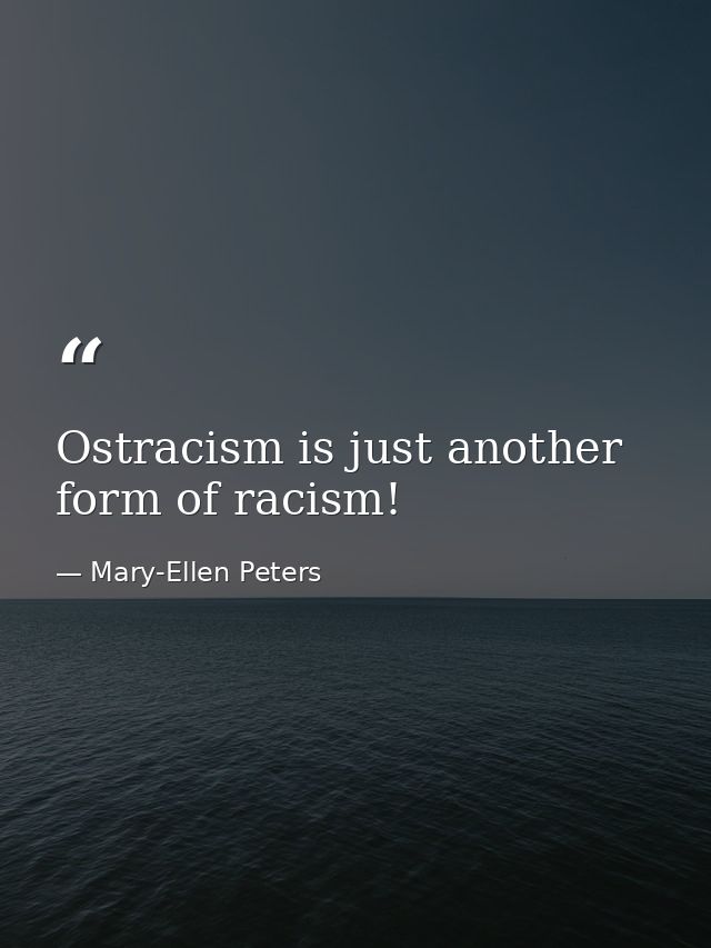 Ostracism is just another form of racism! — Mary-Ellen Peters