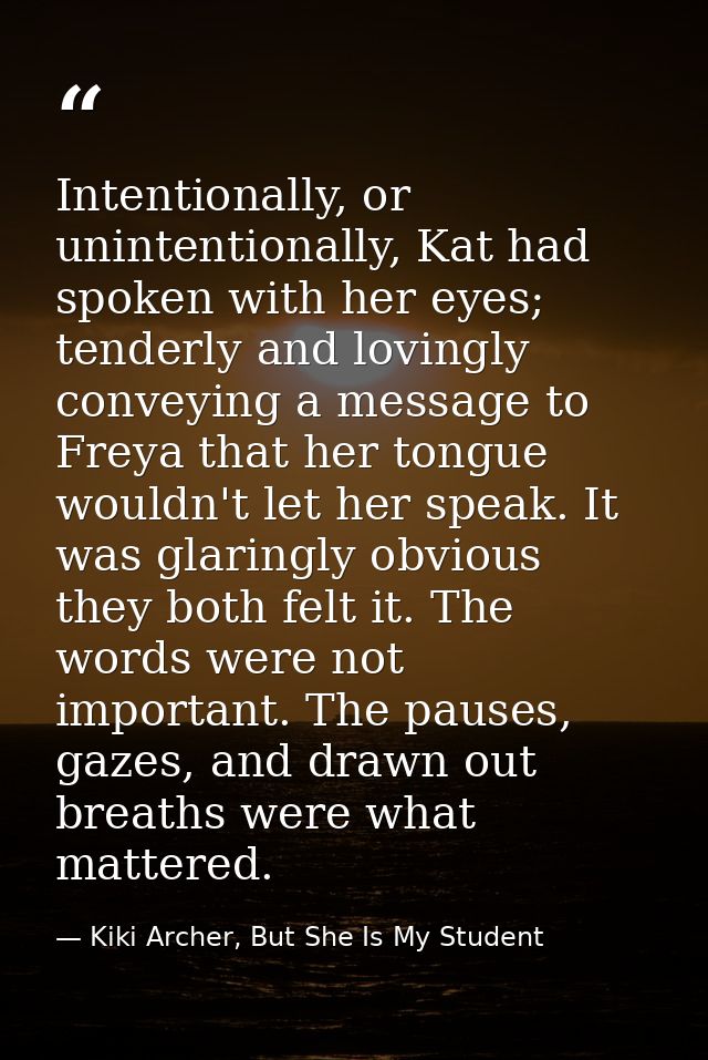 Intentionally, or unintentionally, Kat had spoken with her eyes; tenderly and lovingly conveying a message to Freya that — Kiki Archer, But She Is My Student