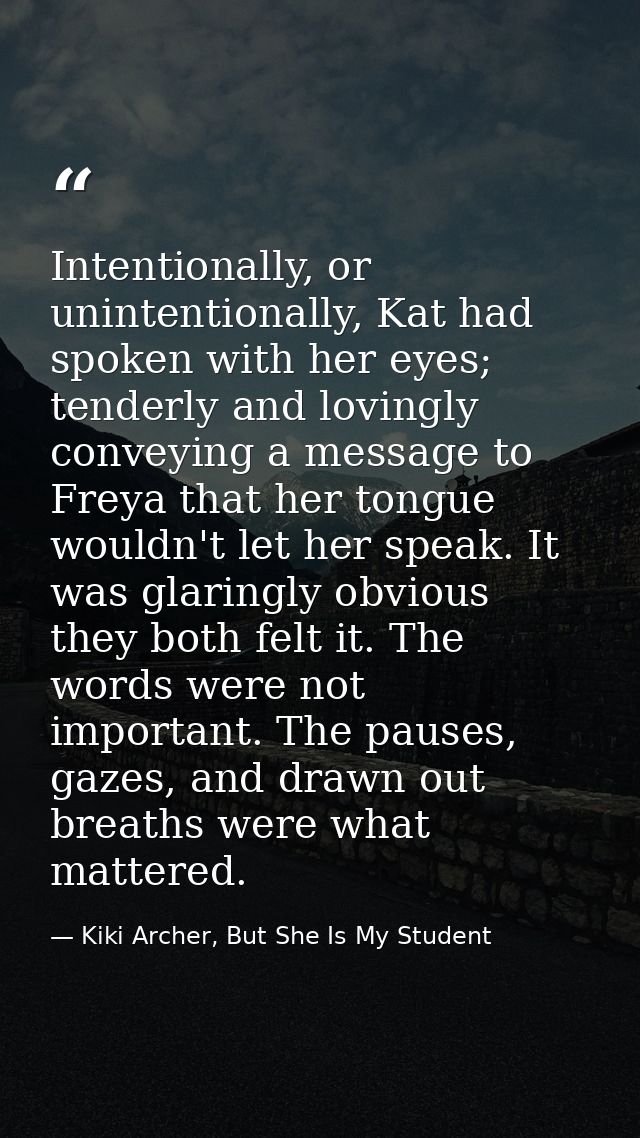 Intentionally, or unintentionally, Kat had spoken with her eyes; tenderly and lovingly conveying a message to Freya that — Kiki Archer, But She Is My Student