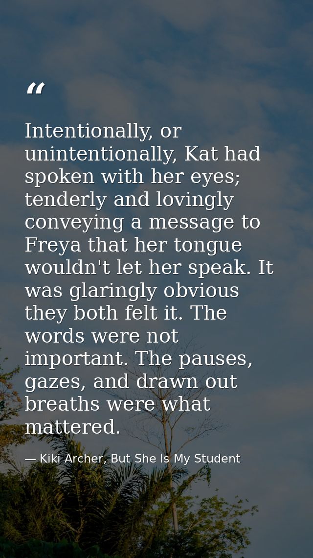 Intentionally, or unintentionally, Kat had spoken with her eyes; tenderly and lovingly conveying a message to Freya that — Kiki Archer, But She Is My Student