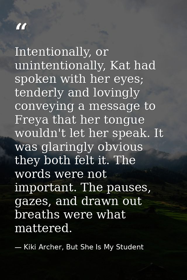Intentionally, or unintentionally, Kat had spoken with her eyes; tenderly and lovingly conveying a message to Freya that — Kiki Archer, But She Is My Student