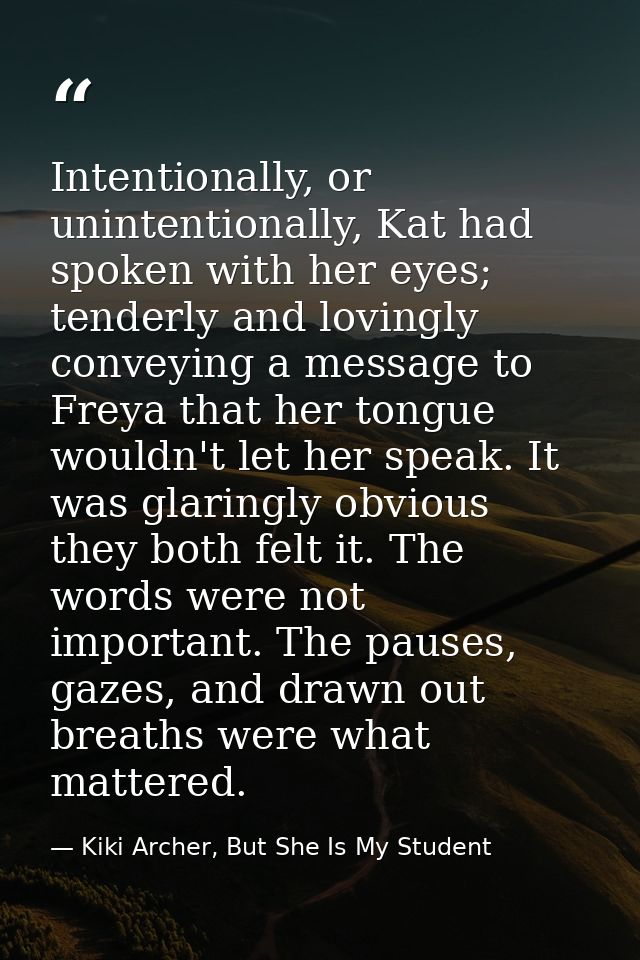 Intentionally, or unintentionally, Kat had spoken with her eyes; tenderly and lovingly conveying a message to Freya that — Kiki Archer, But She Is My Student