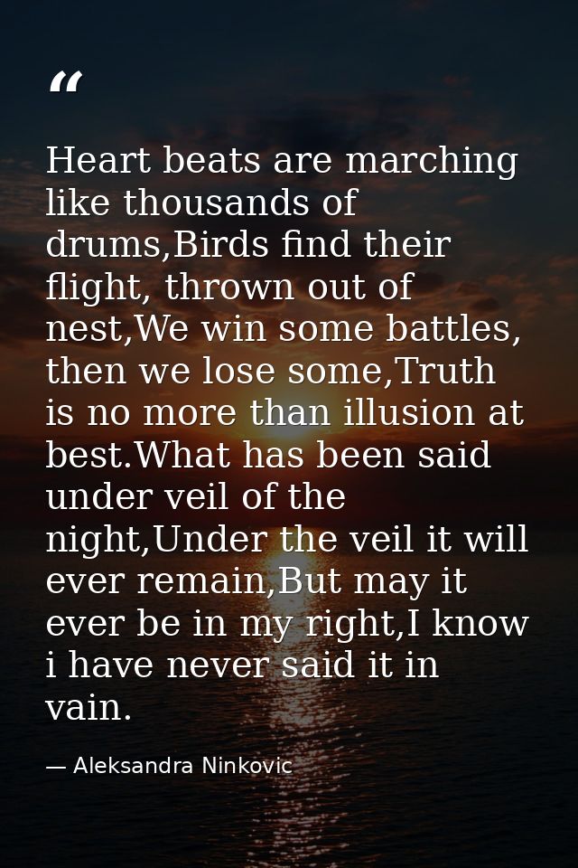 Heart beats are marching like thousands of drums,Birds find their flight, thrown out of nest,We win some battles, then w — Aleksandra Ninkovic