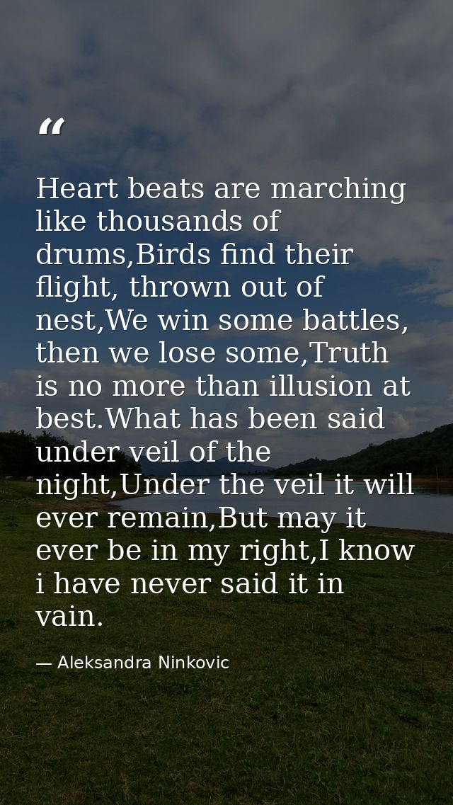 Heart beats are marching like thousands of drums,Birds find their flight, thrown out of nest,We win some battles, then w — Aleksandra Ninkovic