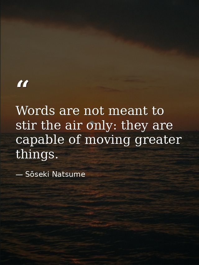 Words are not meant to stir the air only: they are capable of moving greater things. — Sōseki Natsume