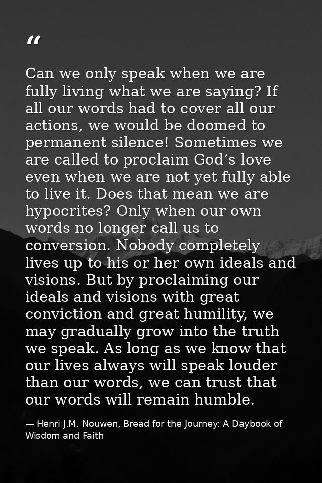 Can we only speak when we are fully living what we are saying? If all our words had to cover all our actions, we would b — Henri J.M. Nouwen, Bread for the Journey: A Daybook of Wisdom and Faith