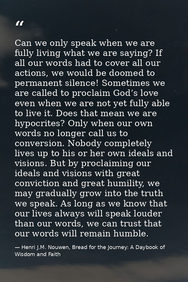 Can we only speak when we are fully living what we are saying? If all our words had to cover all our actions, we would b — Henri J.M. Nouwen, Bread for the Journey: A Daybook of Wisdom and Faith