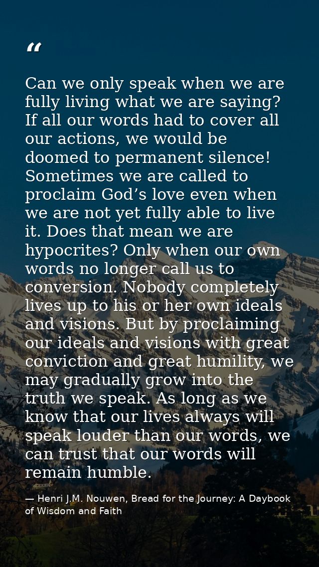 Can we only speak when we are fully living what we are saying? If all our words had to cover all our actions, we would b — Henri J.M. Nouwen, Bread for the Journey: A Daybook of Wisdom and Faith