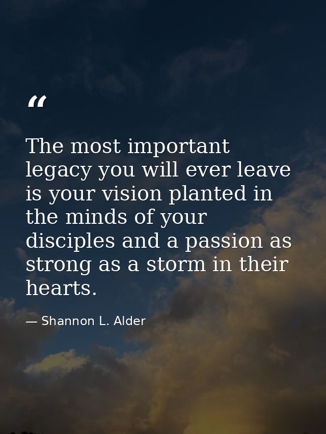 The most important legacy you will ever leave is your vision planted in the minds of your disciples and a passion as str — Shannon L. Alder