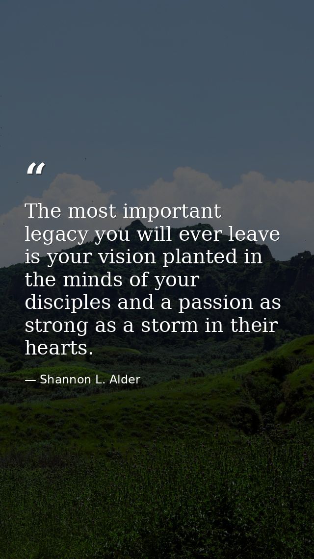 The most important legacy you will ever leave is your vision planted in the minds of your disciples and a passion as str — Shannon L. Alder