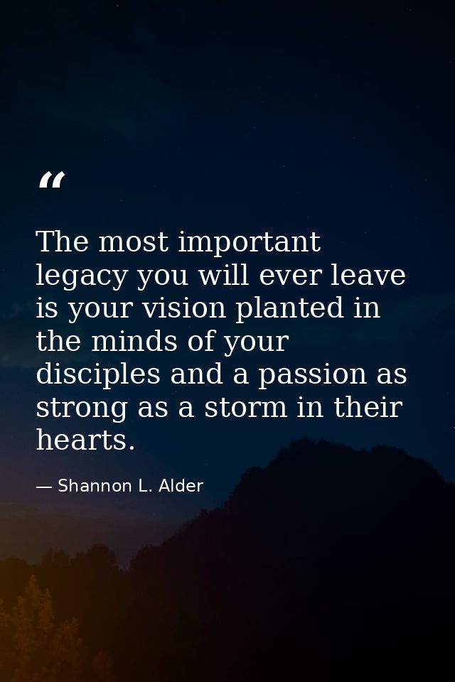 The most important legacy you will ever leave is your vision planted in the minds of your disciples and a passion as str — Shannon L. Alder