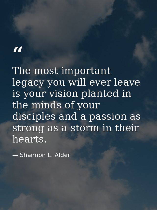 The most important legacy you will ever leave is your vision planted in the minds of your disciples and a passion as str — Shannon L. Alder