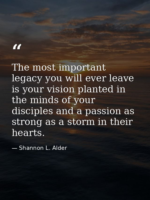 The most important legacy you will ever leave is your vision planted in the minds of your disciples and a passion as str — Shannon L. Alder