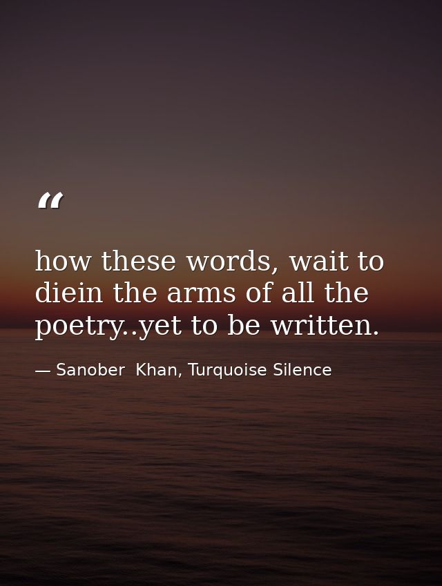 how these words, wait to diein the arms of all the poetry..yet to be written. — Sanober  Khan, Turquoise Silence