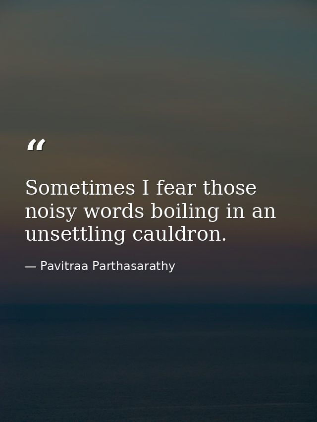 Sometimes I fear those noisy words boiling in an unsettling cauldron. — Pavitraa Parthasarathy