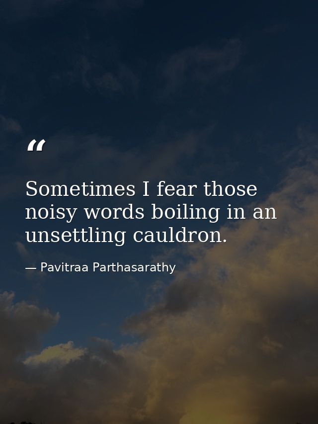 Sometimes I fear those noisy words boiling in an unsettling cauldron. — Pavitraa Parthasarathy