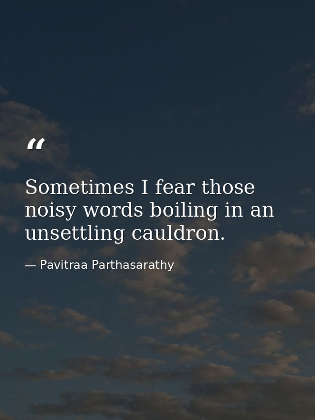 Sometimes I fear those noisy words boiling in an unsettling cauldron. — Pavitraa Parthasarathy
