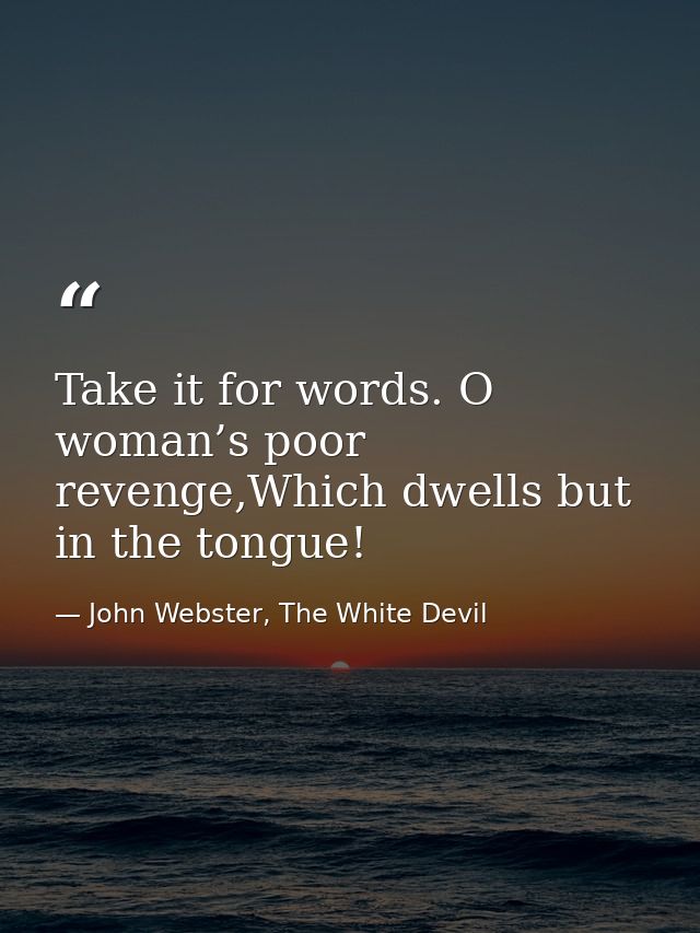 Take it for words. O woman’s poor revenge,Which dwells but in the tongue! — John Webster, The White Devil
