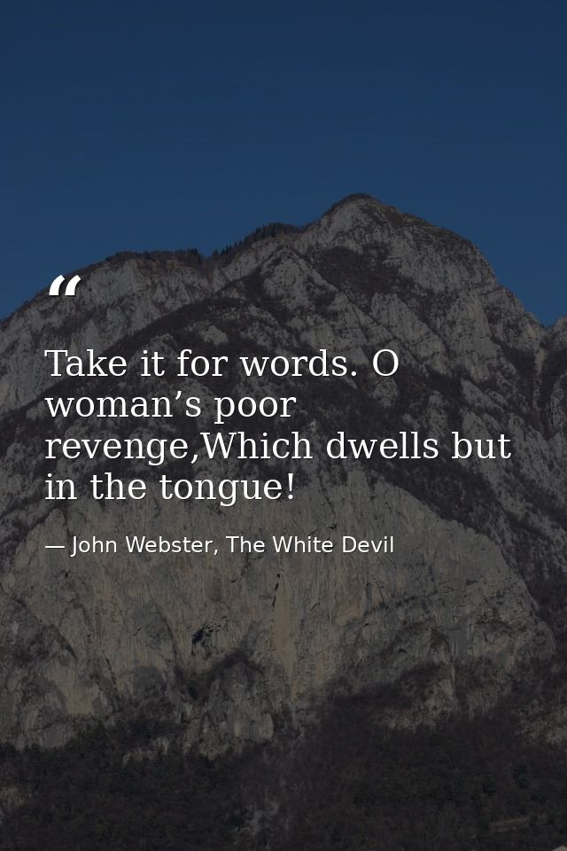 Take it for words. O woman’s poor revenge,Which dwells but in the tongue! — John Webster, The White Devil