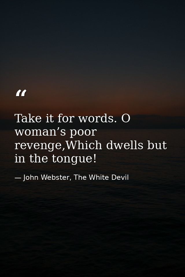 Take it for words. O woman’s poor revenge,Which dwells but in the tongue! — John Webster, The White Devil