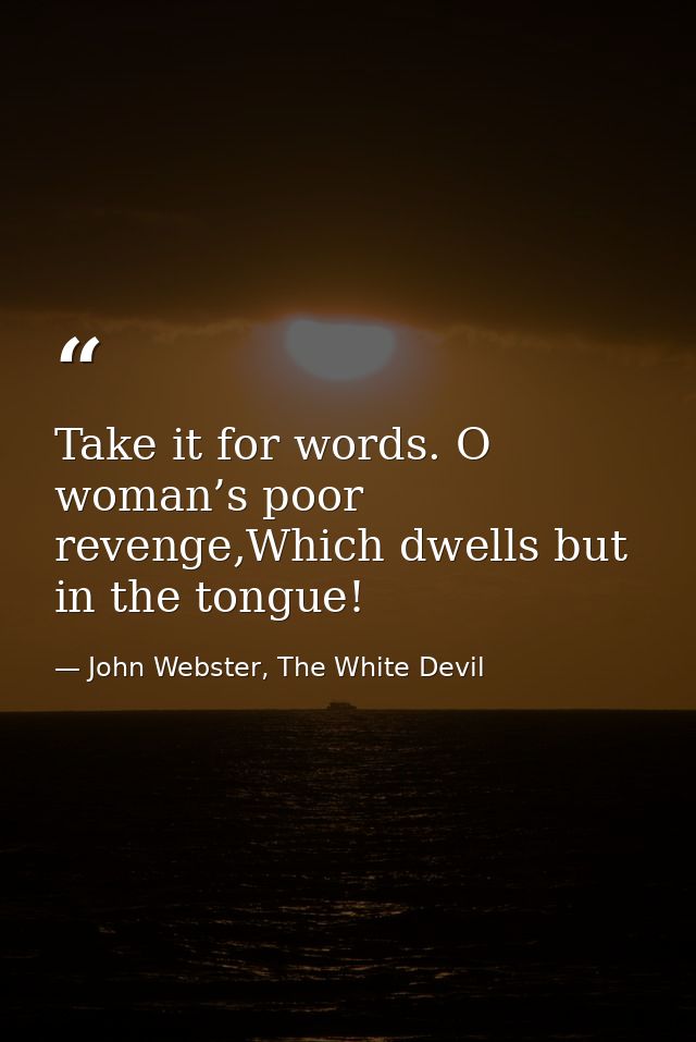 Take it for words. O woman’s poor revenge,Which dwells but in the tongue! — John Webster, The White Devil