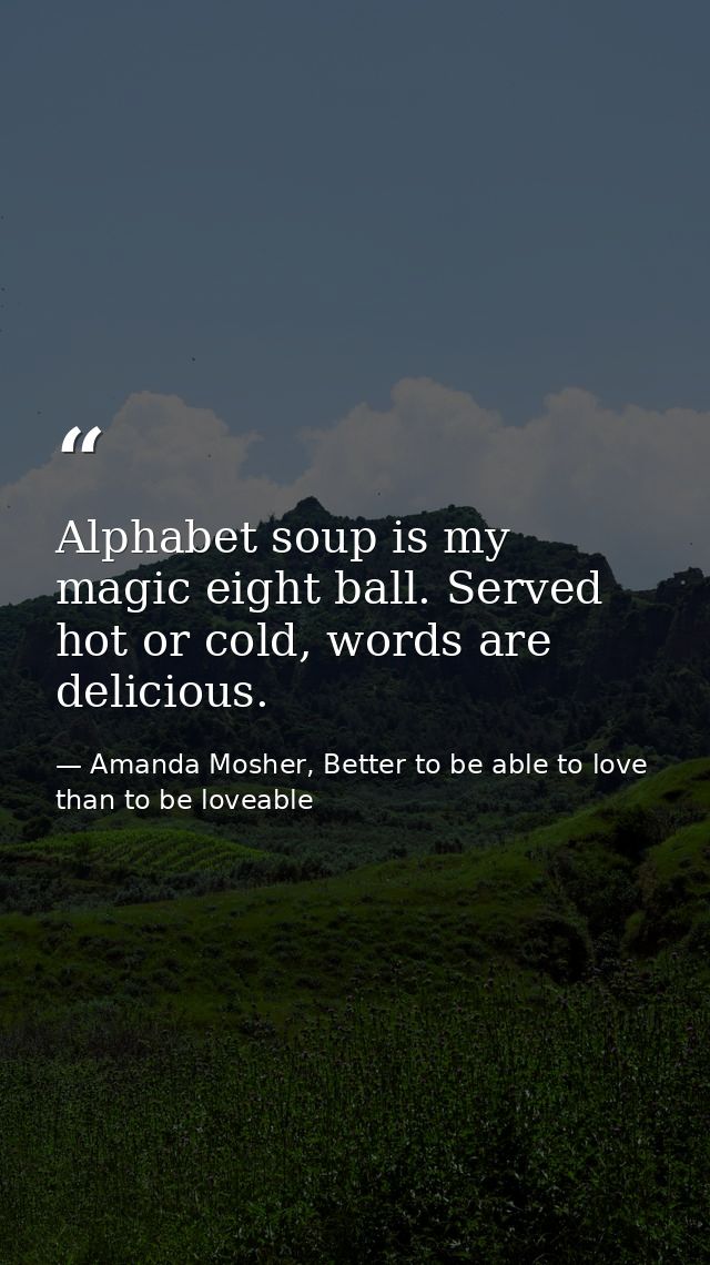 Alphabet soup is my magic eight ball. Served hot or cold, words are delicious. — Amanda Mosher, Better to be able to love than to be loveable