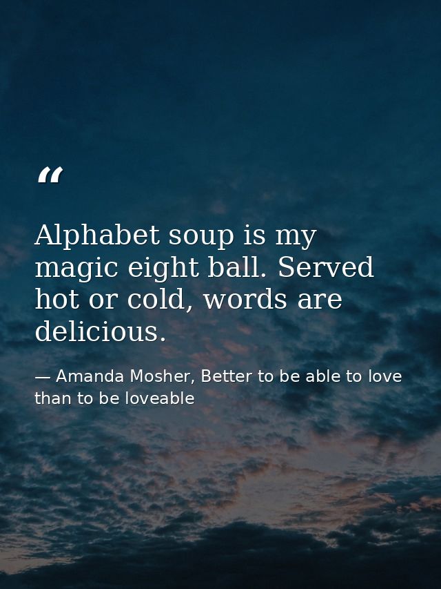 Alphabet soup is my magic eight ball. Served hot or cold, words are delicious. — Amanda Mosher, Better to be able to love than to be loveable