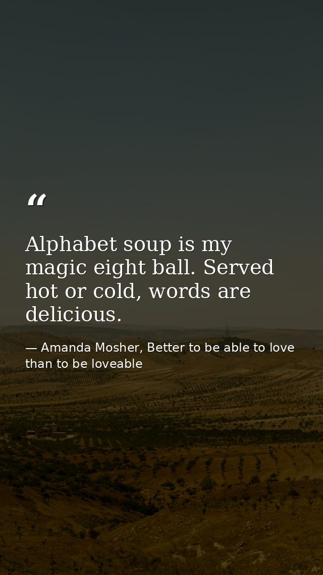 Alphabet soup is my magic eight ball. Served hot or cold, words are delicious. — Amanda Mosher, Better to be able to love than to be loveable