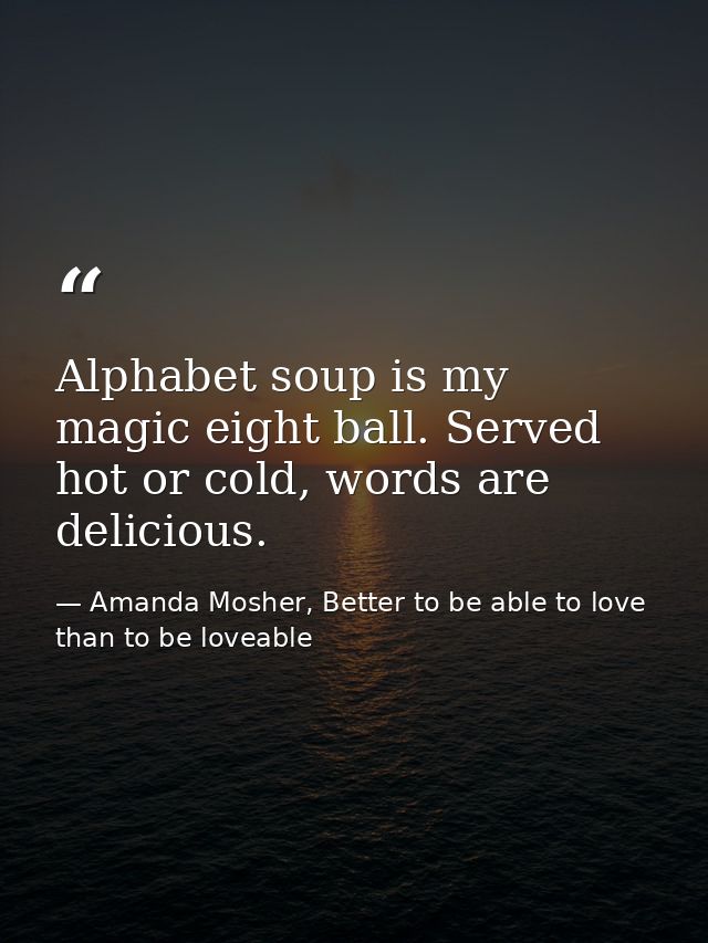 Alphabet soup is my magic eight ball. Served hot or cold, words are delicious. — Amanda Mosher, Better to be able to love than to be loveable