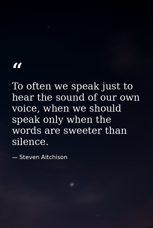 To often we speak just to hear the sound of our own voice, when we should speak only when the words are sweeter than sil — Steven Aitchison