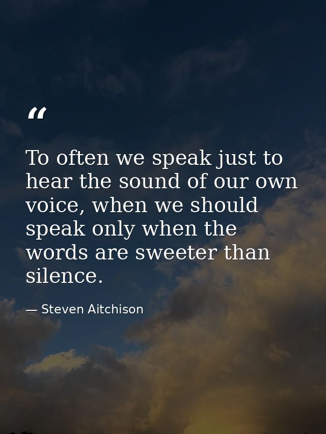 To often we speak just to hear the sound of our own voice, when we should speak only when the words are sweeter than sil — Steven Aitchison