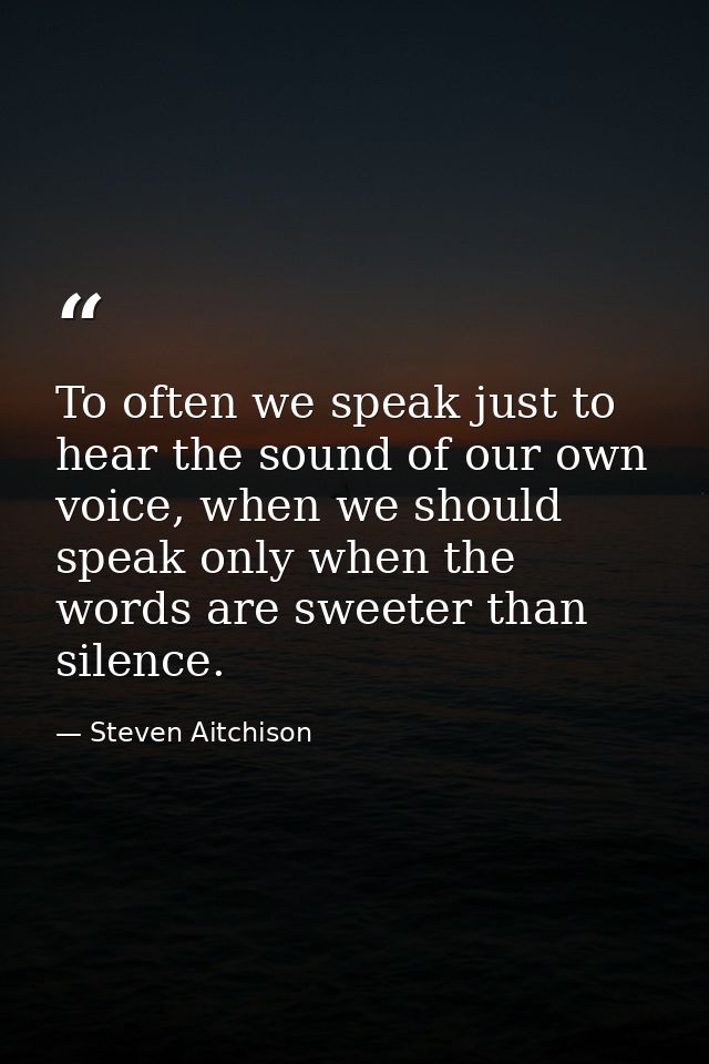 To often we speak just to hear the sound of our own voice, when we should speak only when the words are sweeter than sil — Steven Aitchison