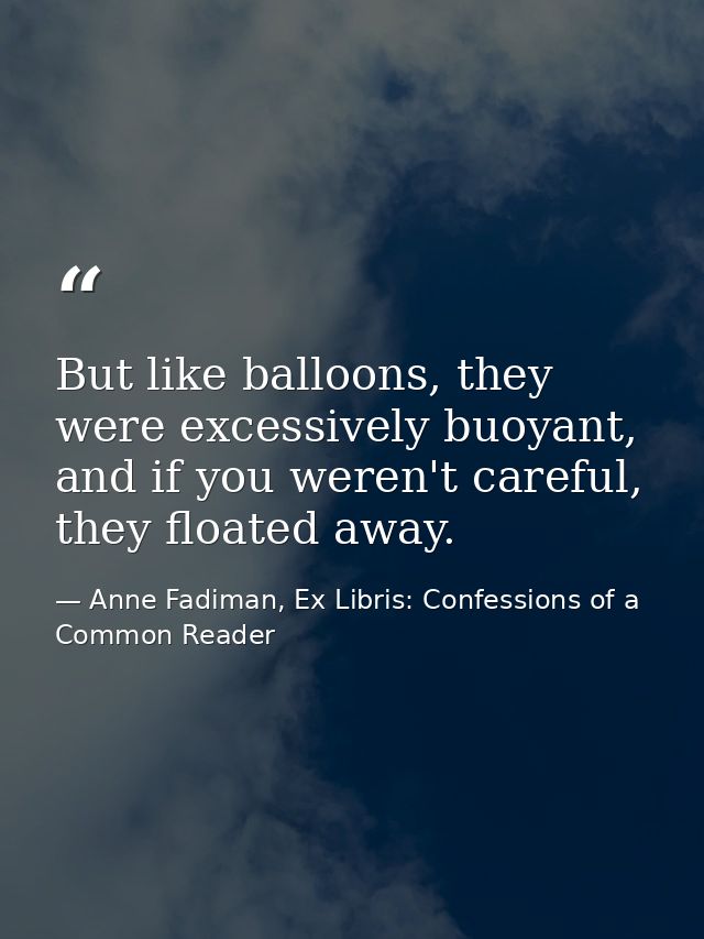But like balloons, they were excessively buoyant, and if you weren't careful, they floated away. — Anne Fadiman, Ex Libris: Confessions of a Common Reader