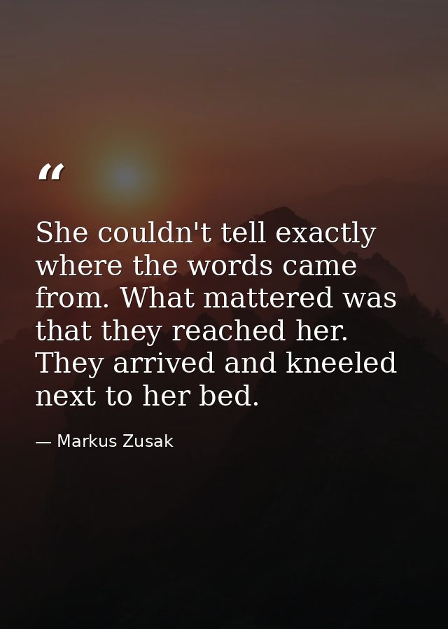 She couldn't tell exactly where the words came from. What mattered was that they reached her. They arrived and kneeled n — Markus Zusak