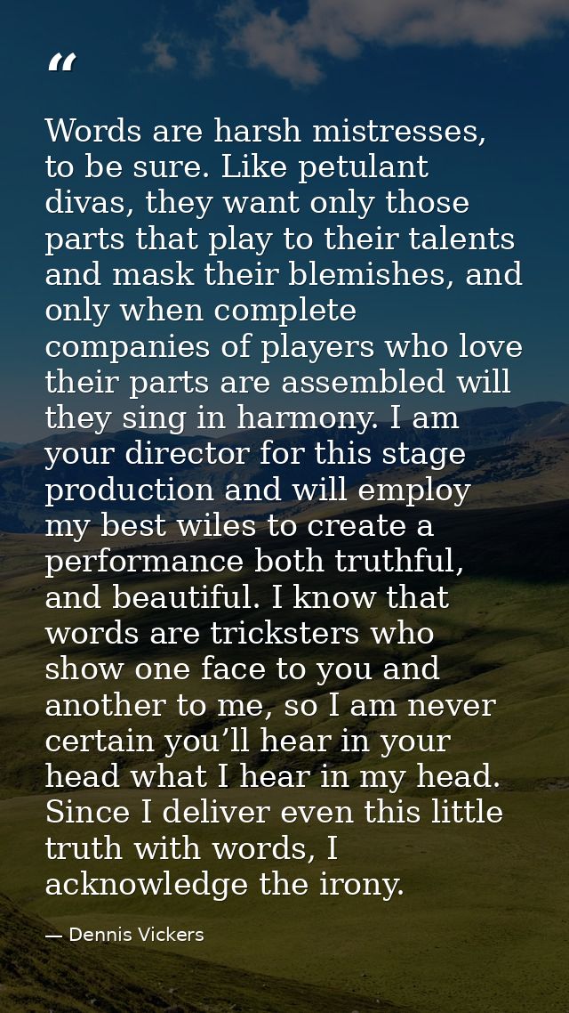 Words are harsh mistresses, to be sure. Like petulant divas, they want only those parts that play to their talents and m — Dennis Vickers